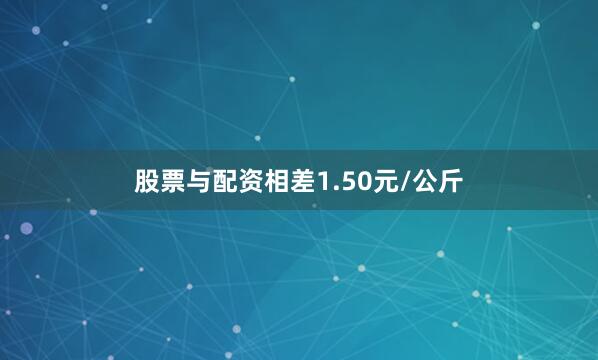 股票与配资相差1.50元/公斤