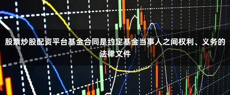 股票炒股配资平台基金合同是约定基金当事人之间权利、义务的法律文件