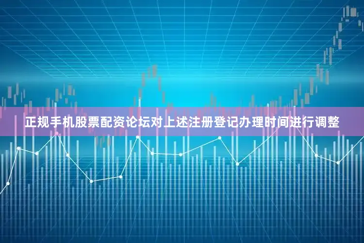 正规手机股票配资论坛对上述注册登记办理时间进行调整