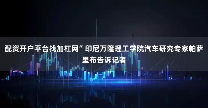 配资开户平台找加杠网”印尼万隆理工学院汽车研究专家帕萨里布告诉记者