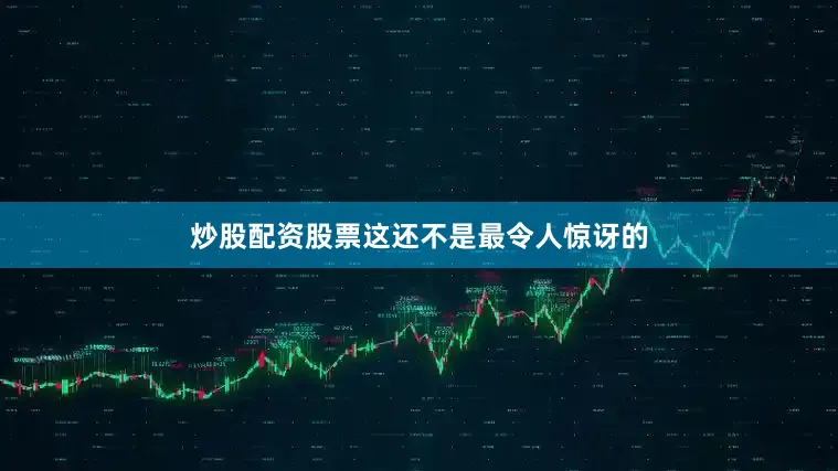 炒股配资股票这还不是最令人惊讶的
