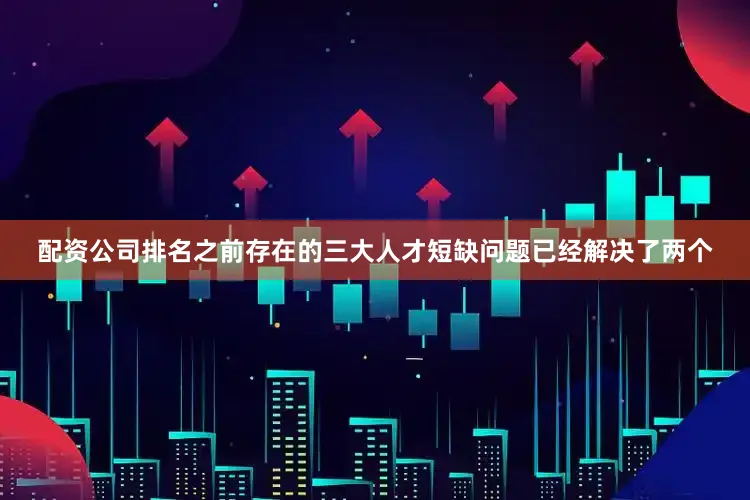 配资公司排名之前存在的三大人才短缺问题已经解决了两个