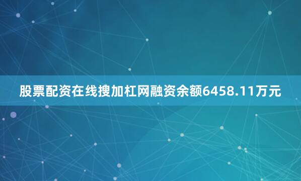 股票配资在线搜加杠网融资余额6458.11万元