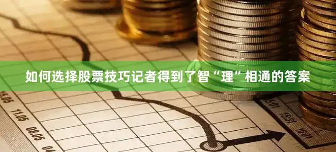如何选择股票技巧记者得到了智“理”相通的答案