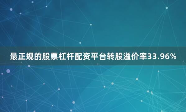 最正规的股票杠杆配资平台转股溢价率33.96%