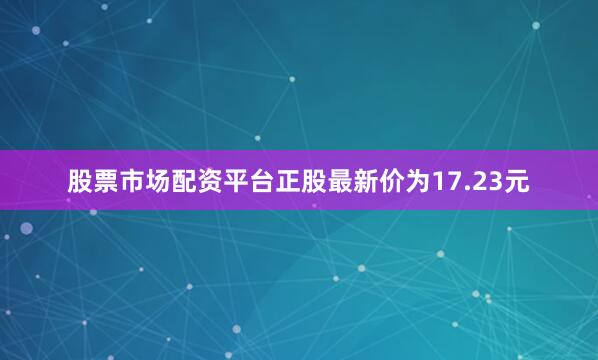 股票市场配资平台正股最新价为17.23元