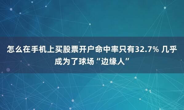 怎么在手机上买股票开户命中率只有32.7% 几乎成为了球场“边缘人”