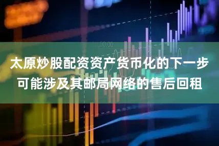 太原炒股配资资产货币化的下一步可能涉及其邮局网络的售后回租