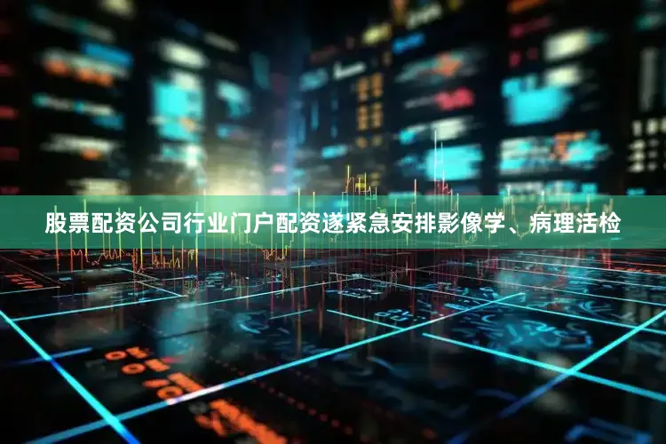 股票配资公司行业门户配资遂紧急安排影像学、病理活检