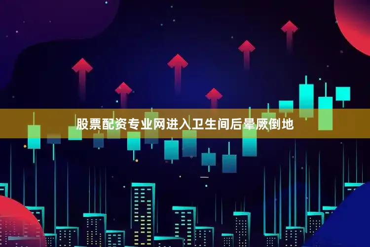 股票配资专业网进入卫生间后晕厥倒地