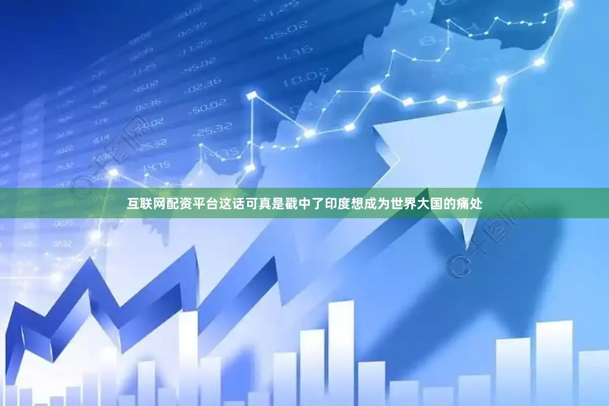 互联网配资平台这话可真是戳中了印度想成为世界大国的痛处