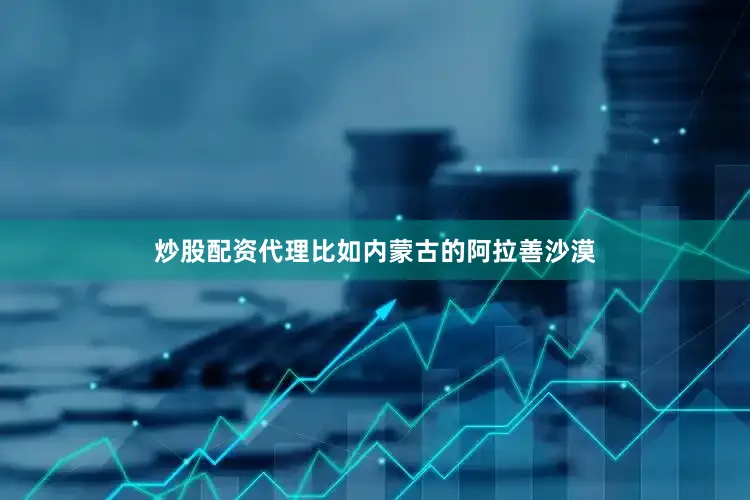 炒股配资代理比如内蒙古的阿拉善沙漠