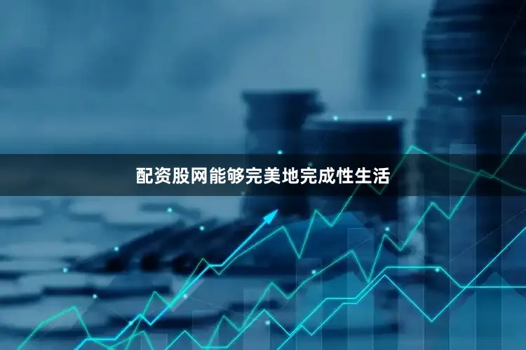 配资股网能够完美地完成性生活