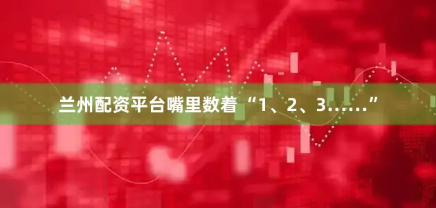 兰州配资平台嘴里数着 “1、2、3……”