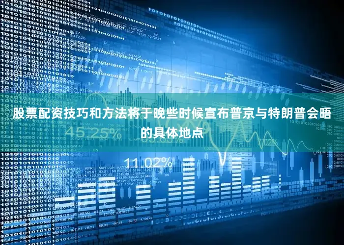 股票配资技巧和方法将于晚些时候宣布普京与特朗普会晤的具体地点
