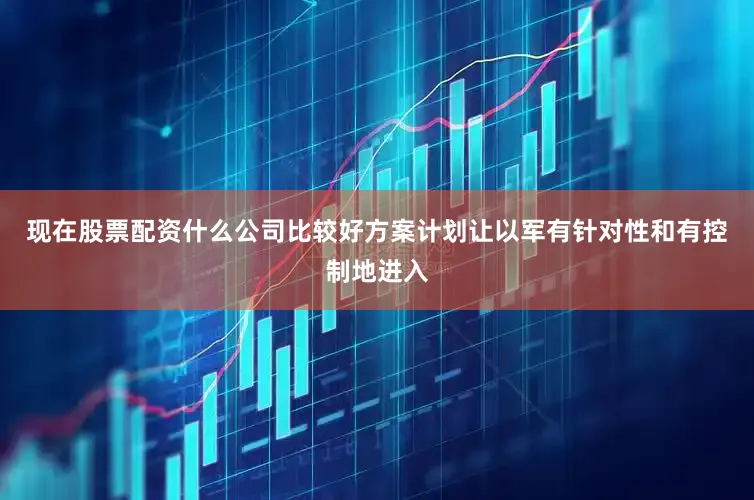 现在股票配资什么公司比较好方案计划让以军有针对性和有控制地进入