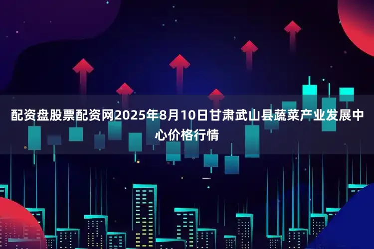 配资盘股票配资网2025年8月10日甘肃武山县蔬菜产业发展中心价格行情