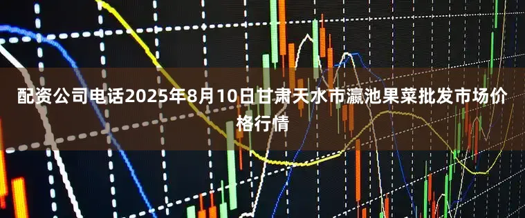 配资公司电话2025年8月10日甘肃天水市瀛池果菜批发市场价格行情