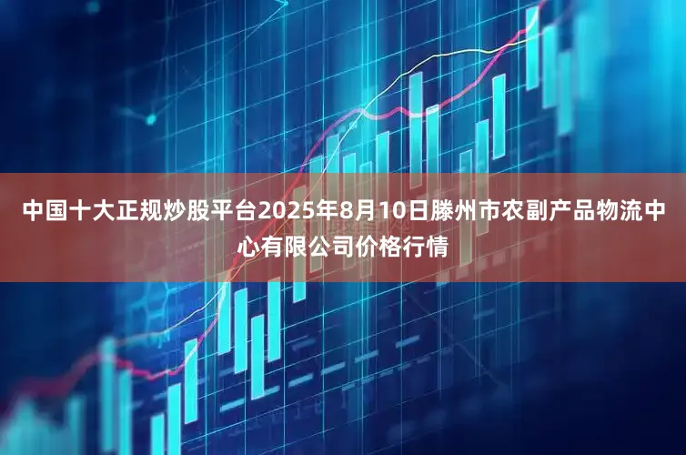 中国十大正规炒股平台2025年8月10日滕州市农副产品物流中心有限公司价格行情