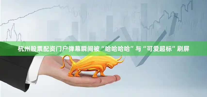 杭州股票配资门户弹幕瞬间被“哈哈哈哈”与“可爱超标”刷屏