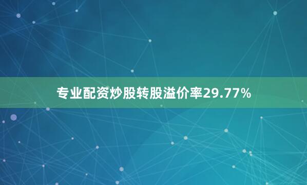 专业配资炒股转股溢价率29.77%