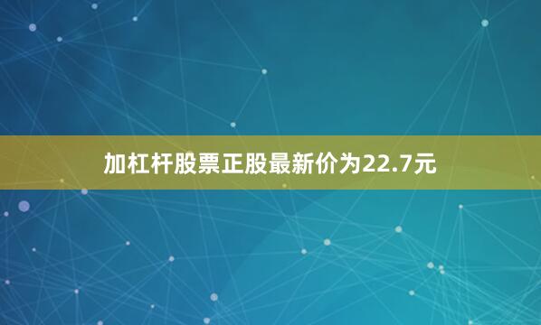 加杠杆股票正股最新价为22.7元
