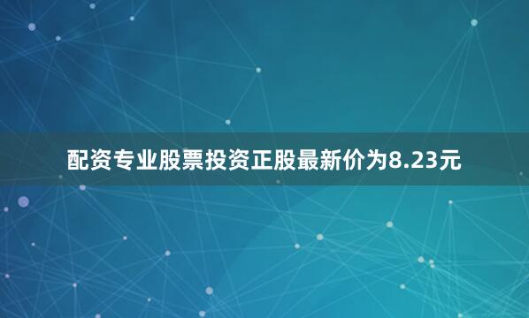 配资专业股票投资正股最新价为8.23元
