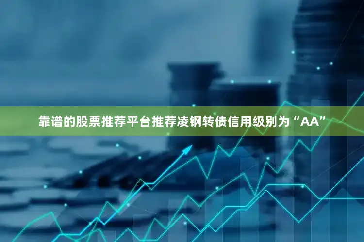 靠谱的股票推荐平台推荐凌钢转债信用级别为“AA”