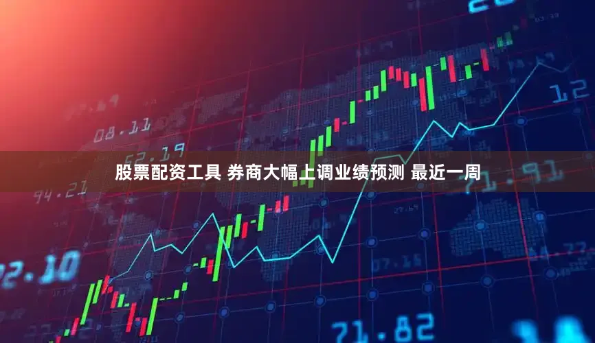 股票配资工具 券商大幅上调业绩预测 最近一周