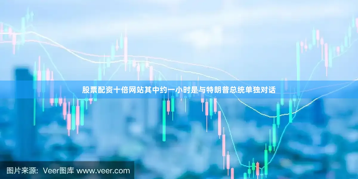 股票配资十倍网站其中约一小时是与特朗普总统单独对话