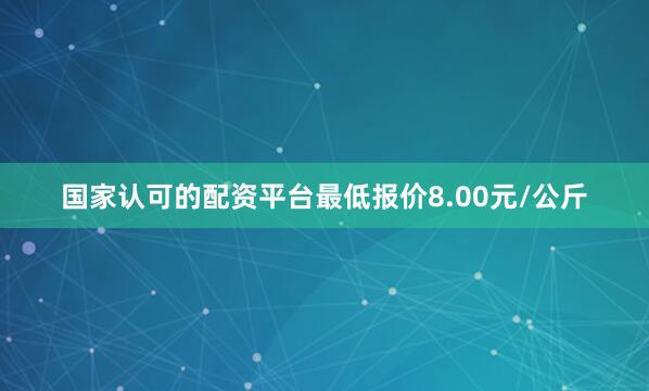 国家认可的配资平台最低报价8.00元/公斤